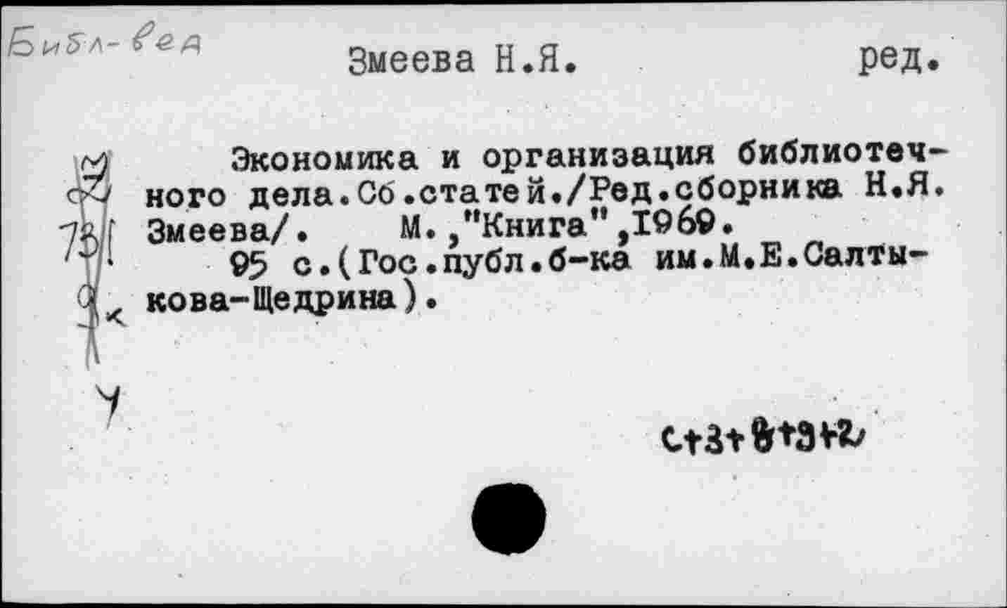 ﻿Б и &л~ £л
Змеева Н.Я
ред.
Экономика и организация библиотечного дела.Со.статей./Ред.сборника Н.Я. Змеева/. М. /‘Книга” ,19б9.
95 с. (Гос. публ. б-ка им.М.Е.Салтыкова-Щедрина ) .
